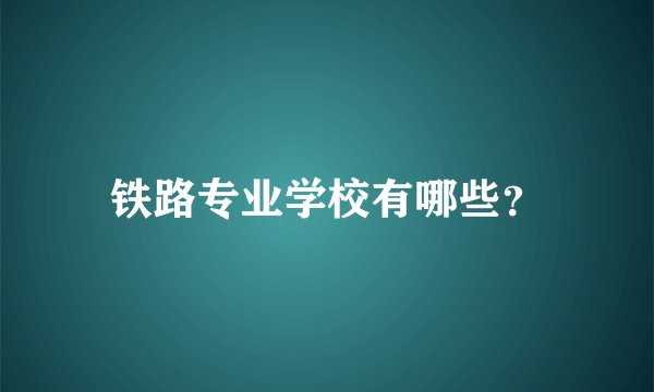铁路专业学校有哪些？