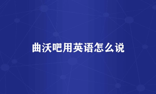 曲沃吧用英语怎么说