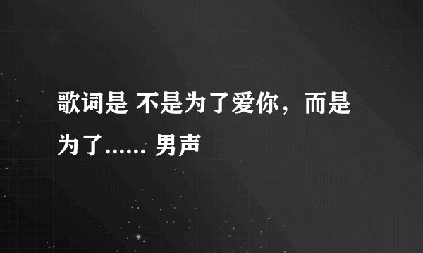歌词是 不是为了爱你，而是为了...... 男声