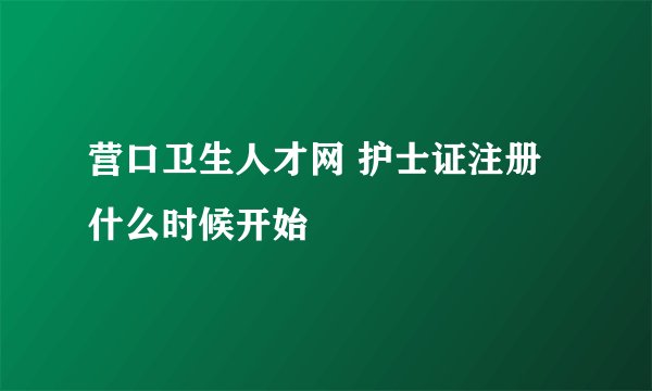 营口卫生人才网 护士证注册什么时候开始