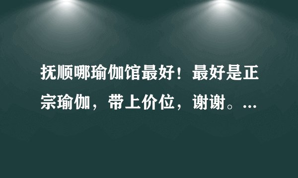 抚顺哪瑜伽馆最好！最好是正宗瑜伽，带上价位，谢谢。急！！！