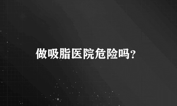 做吸脂医院危险吗？