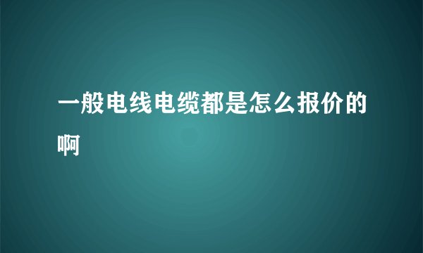 一般电线电缆都是怎么报价的啊