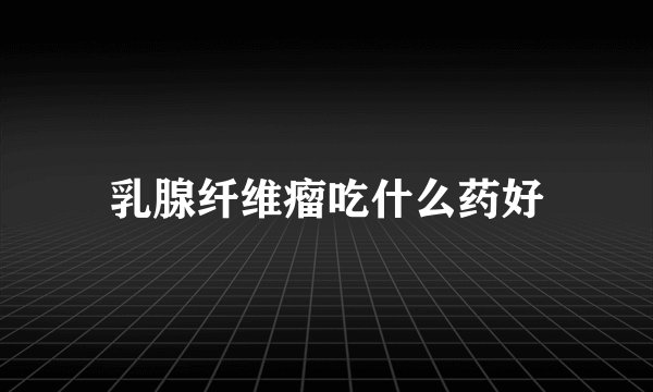 乳腺纤维瘤吃什么药好
