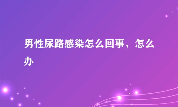 男性尿路感染怎么回事，怎么办
