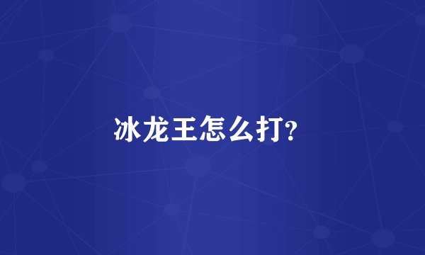 冰龙王怎么打？