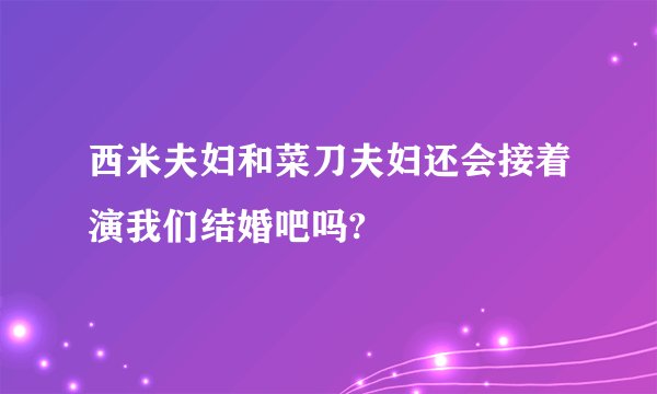 西米夫妇和菜刀夫妇还会接着演我们结婚吧吗?