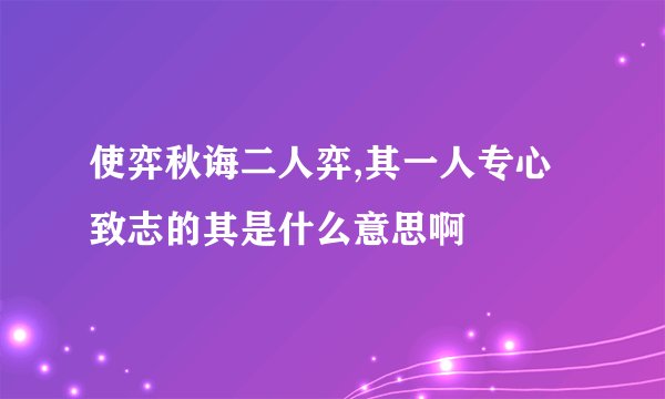 使弈秋诲二人弈,其一人专心致志的其是什么意思啊