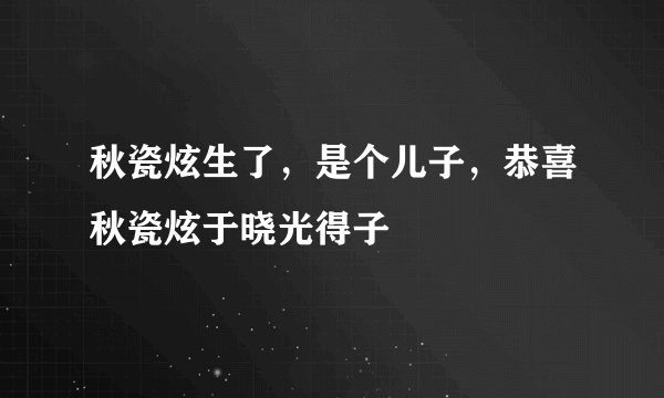 秋瓷炫生了，是个儿子，恭喜秋瓷炫于晓光得子