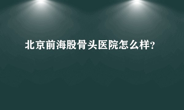 北京前海股骨头医院怎么样？