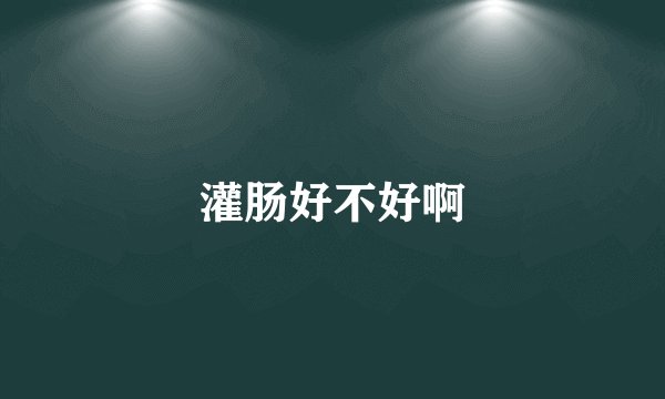 灌肠好不好啊