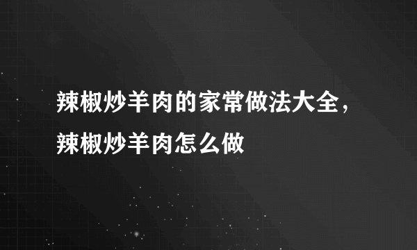 辣椒炒羊肉的家常做法大全，辣椒炒羊肉怎么做