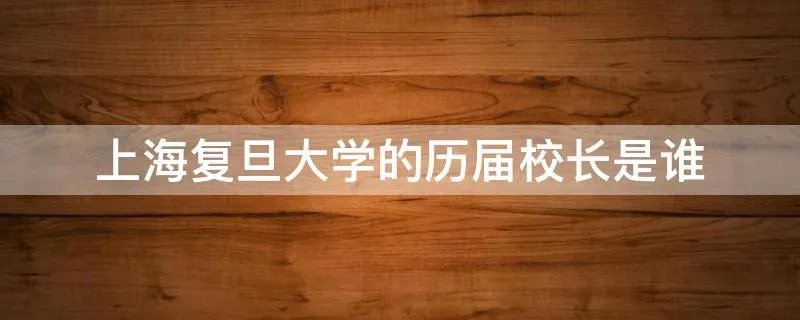 上海复旦大学的历届校长是谁