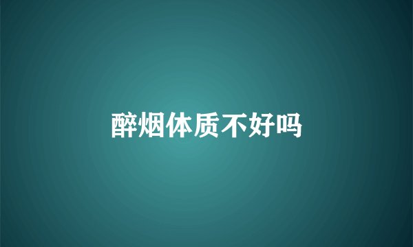 醉烟体质不好吗