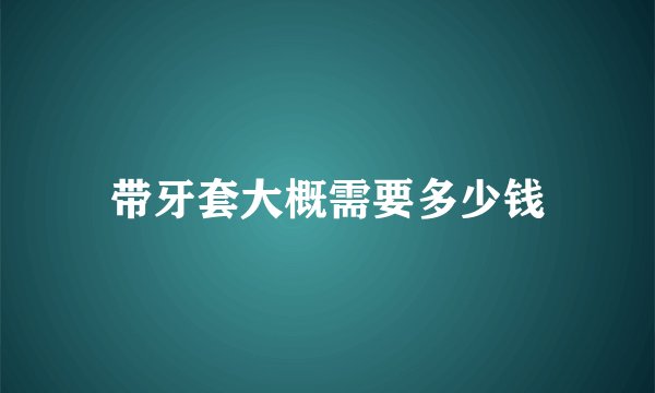 带牙套大概需要多少钱