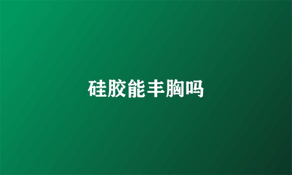 硅胶能丰胸吗