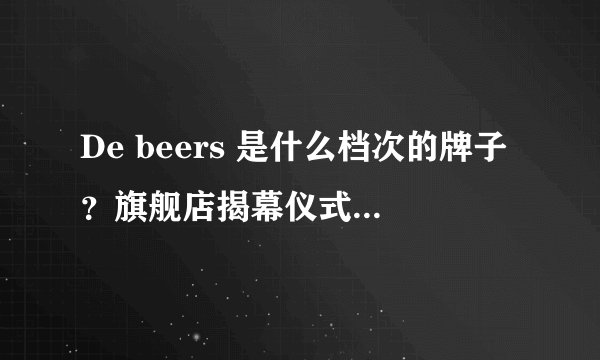 De beers 是什么档次的牌子？旗舰店揭幕仪式范爷来当大使，看起来超赞。