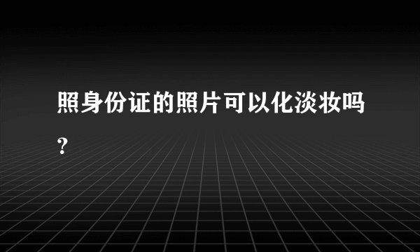 照身份证的照片可以化淡妆吗?