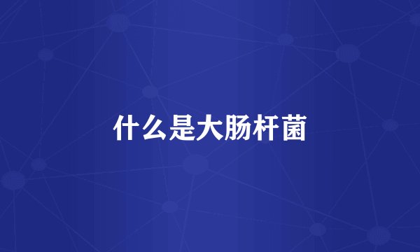 什么是大肠杆菌