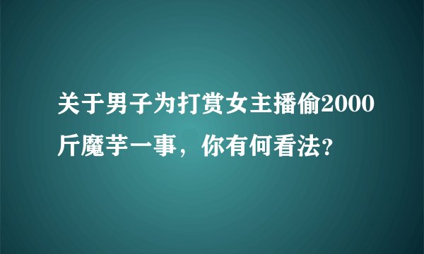 关于男子为打赏女主播偷2000斤魔芋一事,你有何看法?