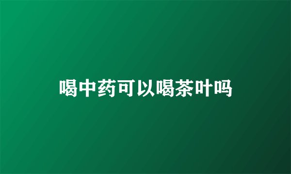 喝中药可以喝茶叶吗