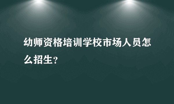 幼师资格培训学校市场人员怎么招生？