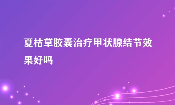 夏枯草胶囊治疗甲状腺结节效果好吗