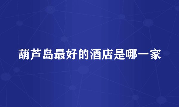 葫芦岛最好的酒店是哪一家