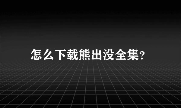 怎么下载熊出没全集？
