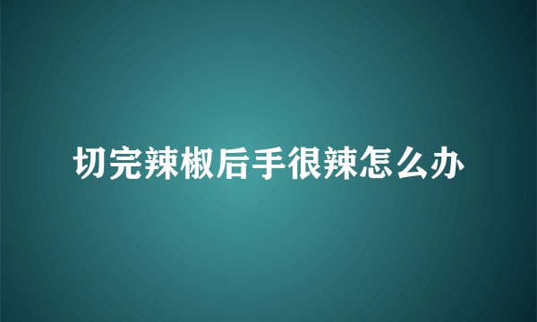 切完辣椒后手很辣怎么办