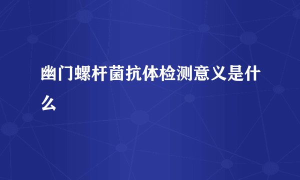 幽门螺杆菌抗体检测意义是什么