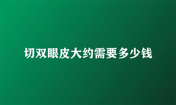 切双眼皮大约需要多少钱