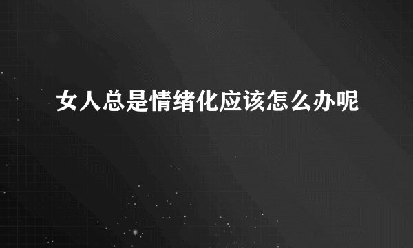 女人总是情绪化应该怎么办呢