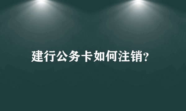 建行公务卡如何注销？