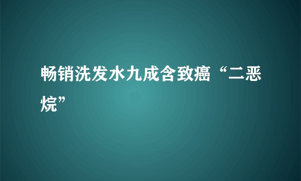畅销洗发水九成含致癌“二恶烷”