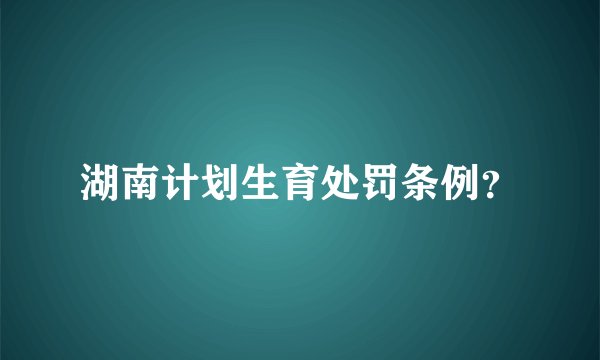 湖南计划生育处罚条例？