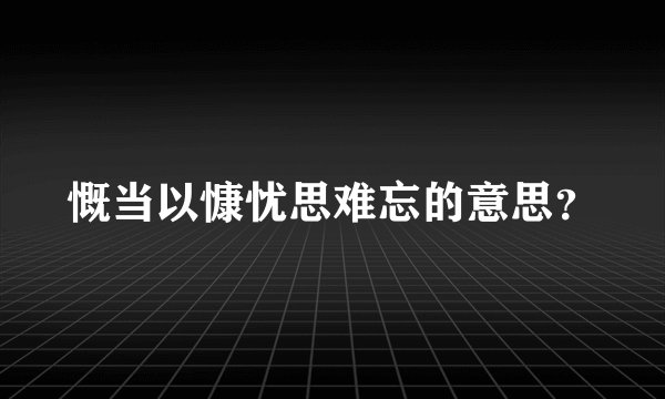 慨当以慷忧思难忘的意思？