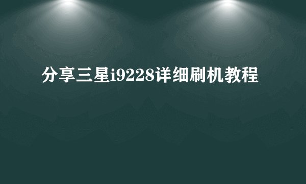 分享三星i9228详细刷机教程