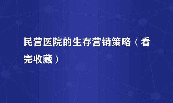 民营医院的生存营销策略（看完收藏）