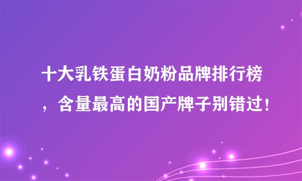 十大乳铁蛋白奶粉品牌排行榜，含量最高的国产牌子别错过！
