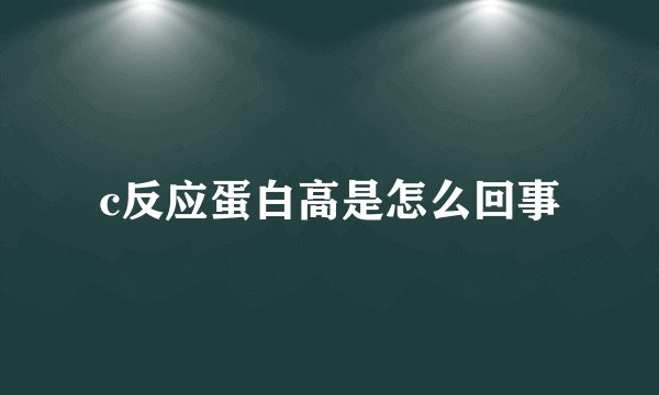 c反应蛋白高是怎么回事