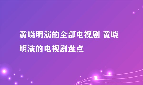 黄晓明演的全部电视剧 黄晓明演的电视剧盘点