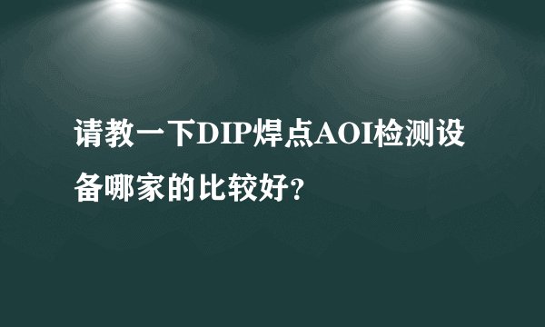 请教一下DIP焊点AOI检测设备哪家的比较好？