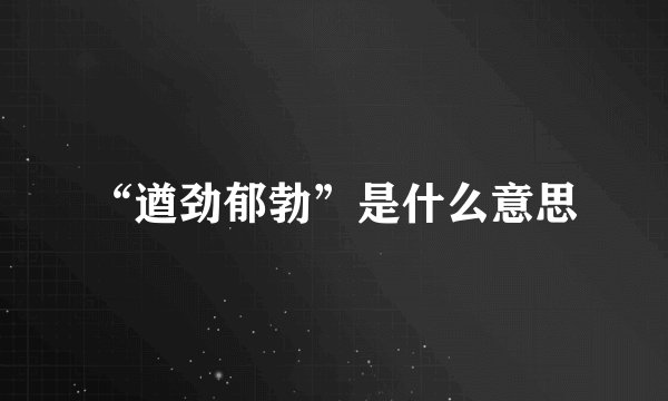 “遒劲郁勃”是什么意思