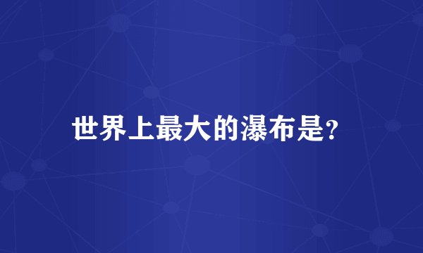 世界上最大的瀑布是？