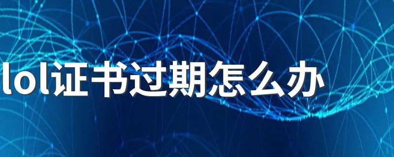 lol证书过期怎么办 有什么方法可以解决