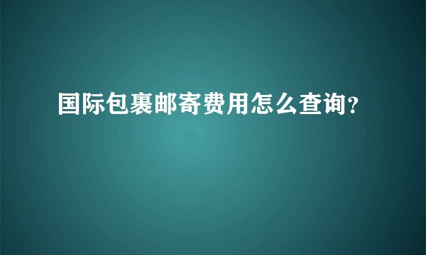 国际包裹邮寄费用怎么查询？