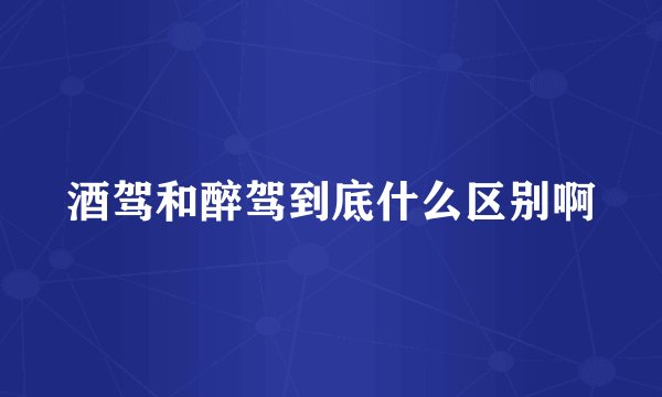 酒驾和醉驾到底什么区别啊