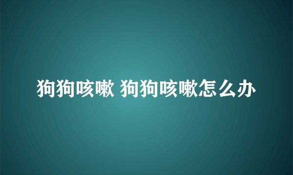 狗狗咳嗽 狗狗咳嗽怎么办