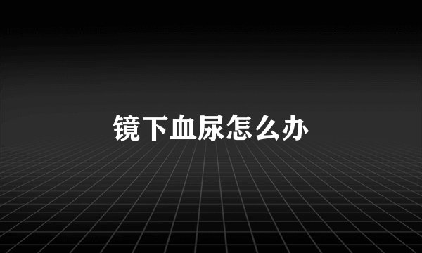 镜下血尿怎么办